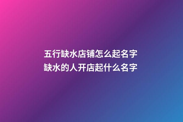 五行缺水店铺怎么起名字 缺水的人开店起什么名字-第1张-店铺起名-玄机派
